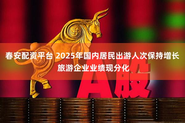 春安配资平台 2025年国内居民出游人次保持增长 旅游企业业绩现分化