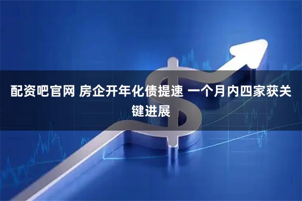 配资吧官网 房企开年化债提速 一个月内四家获关键进展