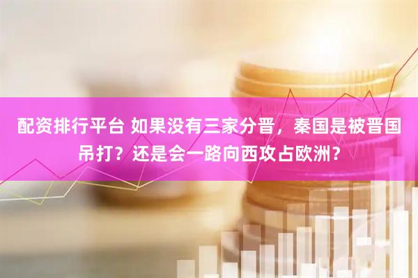 配资排行平台 如果没有三家分晋，秦国是被晋国吊打？还是会一路向西攻占欧洲？