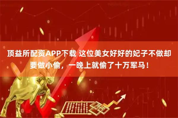 顶益所配资APP下载 这位美女好好的妃子不做却要做小偷，一晚上就偷了十万军马！