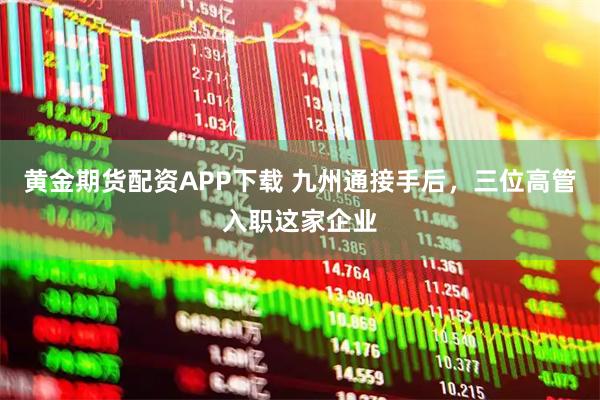 黄金期货配资APP下载 九州通接手后，三位高管入职这家企业