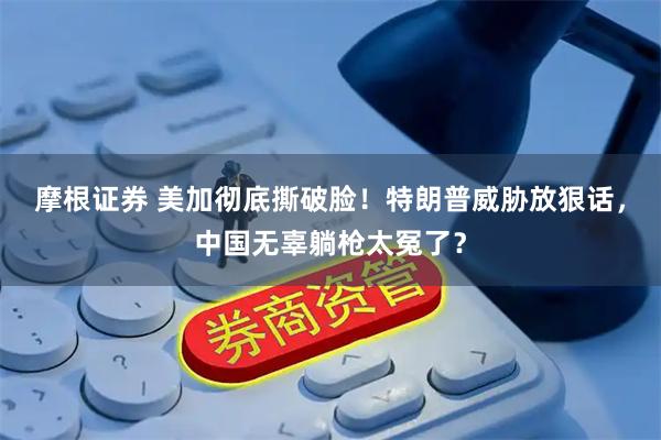 摩根证券 美加彻底撕破脸！特朗普威胁放狠话，中国无辜躺枪太冤了？