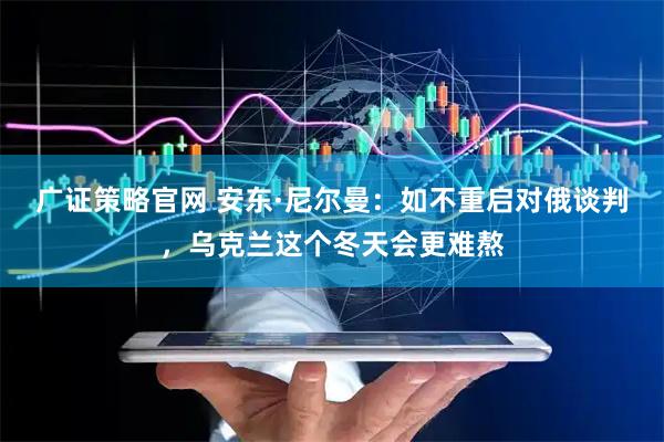 广证策略官网 安东·尼尔曼：如不重启对俄谈判，乌克兰这个冬天会更难熬