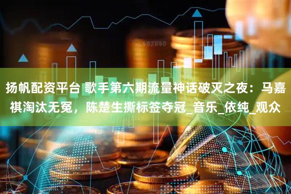 扬帆配资平台 歌手第六期流量神话破灭之夜：马嘉祺淘汰无冤，陈楚生撕标签夺冠_音乐_依纯_观众