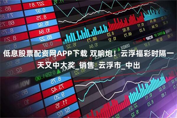 低息股票配资网APP下载 双响炮！云浮福彩时隔一天又中大奖_销售_云浮市_中出
