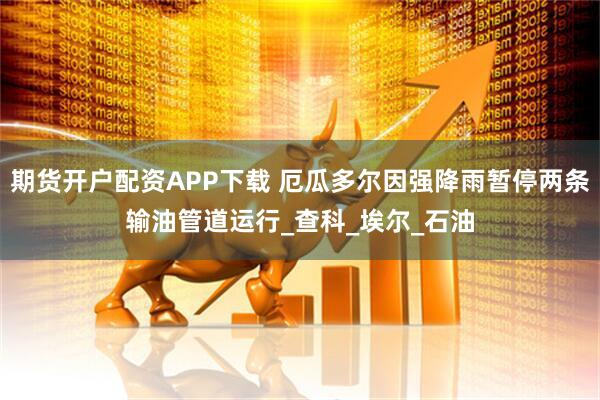 期货开户配资APP下载 厄瓜多尔因强降雨暂停两条输油管道运行_查科_埃尔_石油