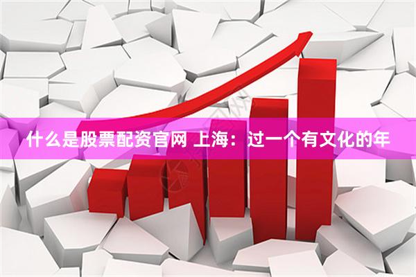 什么是股票配资官网 上海：过一个有文化的年