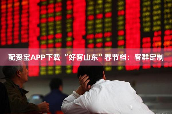配资宝APP下载 “好客山东”春节档：客群定制