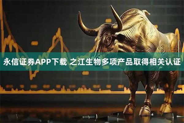 永信证券APP下载 之江生物多项产品取得相关认证