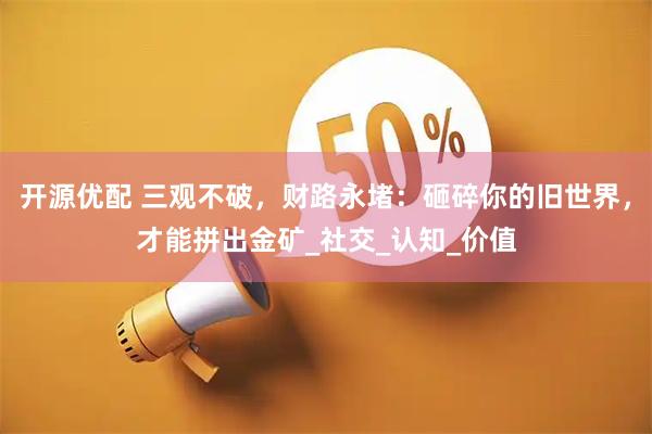 开源优配 三观不破，财路永堵：砸碎你的旧世界，才能拼出金矿_社交_认知_价值