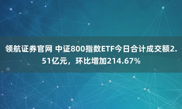 领航证券官网 中证800指数ETF今日合计成交额2.51亿元，环比增加214.67%