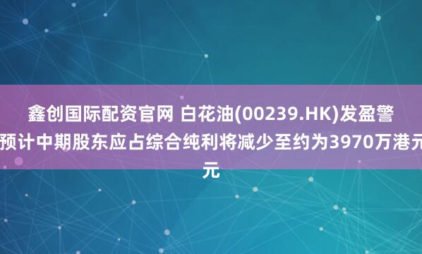 鑫创国际配资官网 白花油(00239.HK)发盈警 预计中期股东应占综合纯利将减少至约为3970万港元