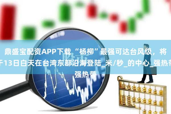鼎盛宝配资APP下载 “杨柳”最强可达台风级，将于13日白天在台湾东部沿海登陆_米/秒_的中心_强热带