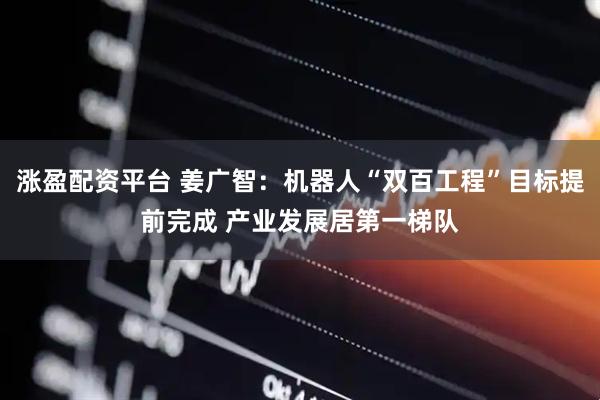 涨盈配资平台 姜广智：机器人“双百工程”目标提前完成 产业发展居第一梯队