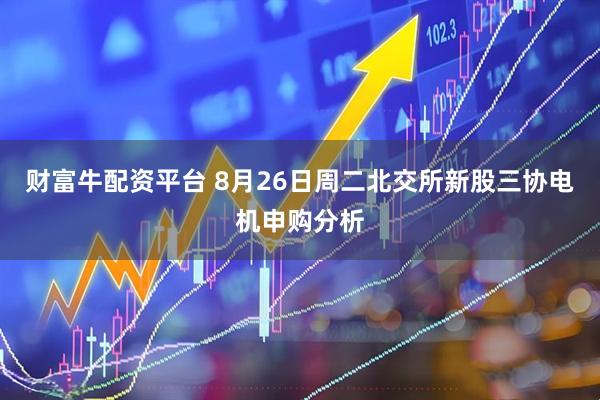 财富牛配资平台 8月26日周二北交所新股三协电机申购分析