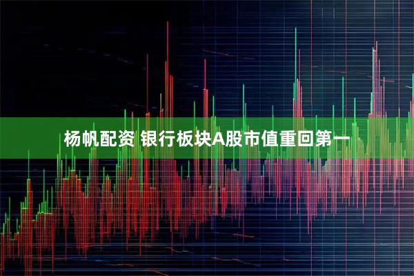 杨帆配资 银行板块A股市值重回第一