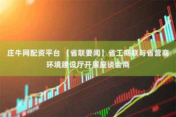 庄牛网配资平台 【省联要闻】省工商联与省营商环境建设厅开展座谈会商