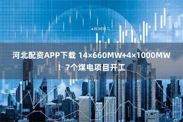河北配资APP下载 14×660MW+4×1000MW！7个煤电项目开工