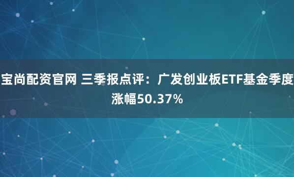 宝尚配资官网 三季报点评：广发创业板ETF基金季度涨幅50.37%