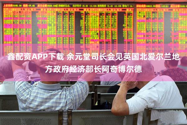 鑫配资APP下载 余元堂司长会见英国北爱尔兰地方政府经济部长阿奇博尔德
