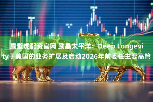 赢壁虎配资官网 励晶太平洋：Deep Longevity于美国的业务扩展及启动2026年前委任主要高管
