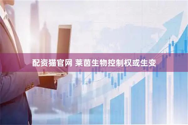 配资猫官网 莱茵生物控制权或生变